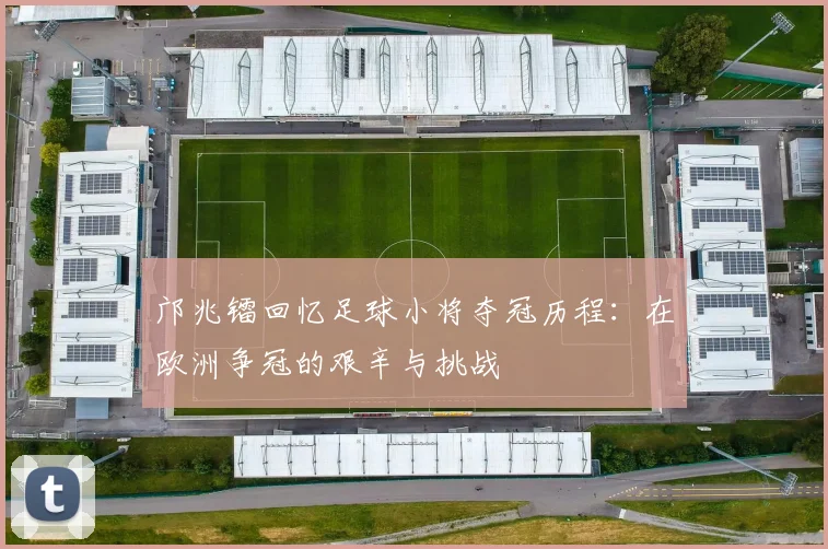 邝兆镭回忆足球小将夺冠历程：在欧洲争冠的艰辛与挑战