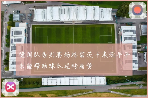 德国队告别赛场格雷茨卡表现平平未能帮助球队逆转局势