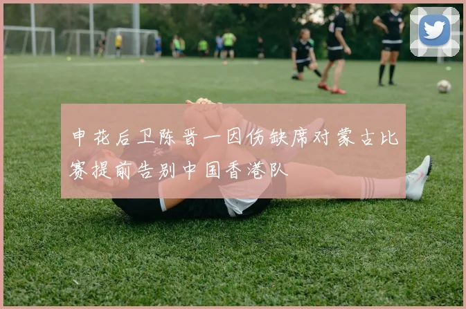 申花后卫陈晋一因伤缺席对蒙古比赛提前告别中国香港队