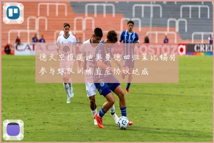 德天空报道迪奥曼德回归莱比锡将参与球队训练直至协议达成