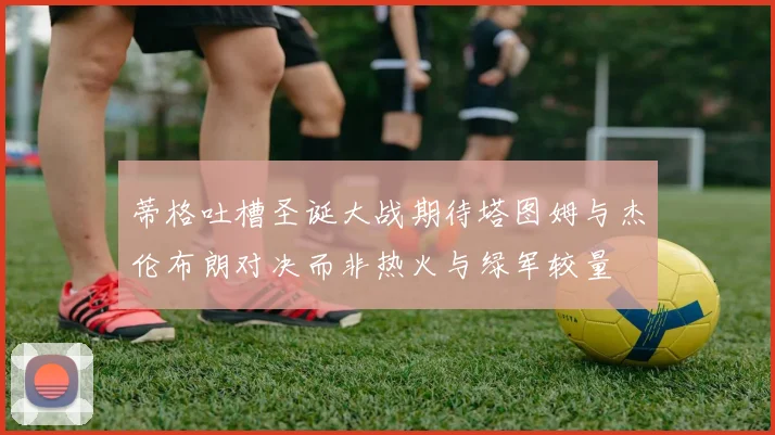 蒂格吐槽圣诞大战期待塔图姆与杰伦布朗对决而非热火与绿军较量