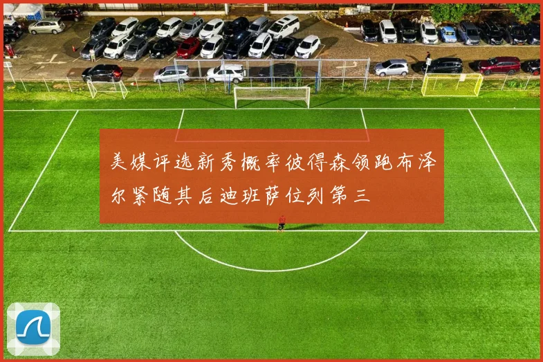 美媒评选新秀概率彼得森领跑布泽尔紧随其后迪班萨位列第三