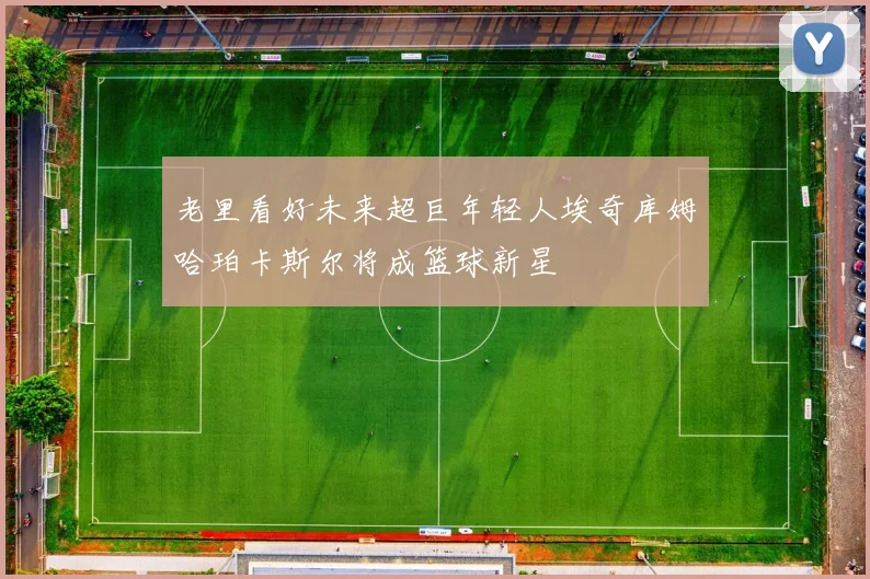 老里看好未来超巨年轻人埃奇库姆哈珀卡斯尔将成篮球新星