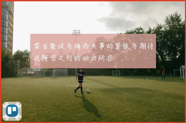 雷吉隆谈与梅西共事的紧张与期待迈阿密之行的动力所在