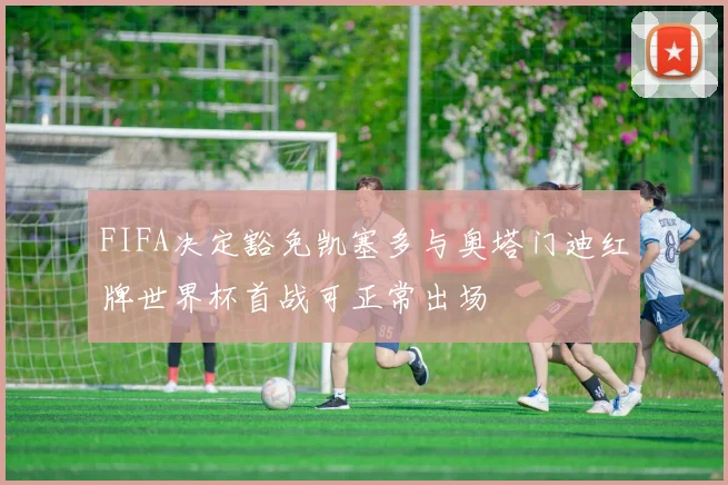 FIFA决定豁免凯塞多与奥塔门迪红牌世界杯首战可正常出场