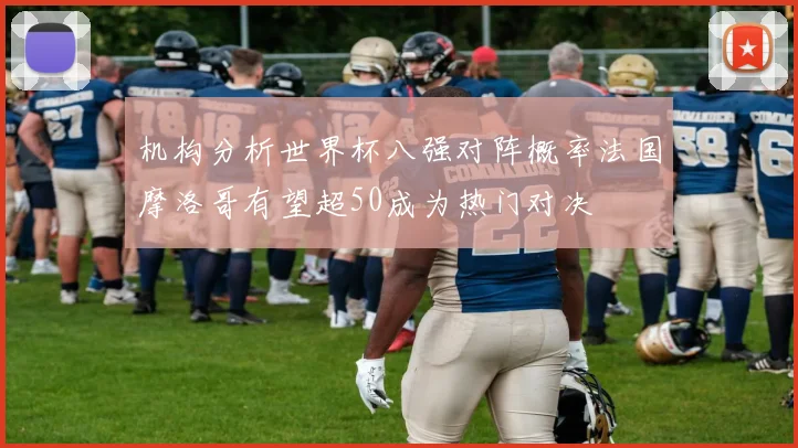 机构分析世界杯八强对阵概率法国摩洛哥有望超50成为热门对决