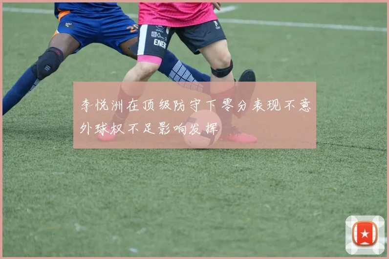 李悦洲在顶级防守下零分表现不意外球权不足影响发挥
