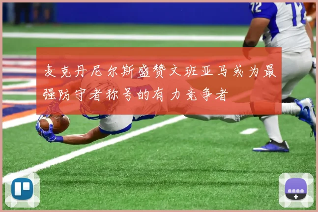 麦克丹尼尔斯盛赞文班亚马或为最强防守者称号的有力竞争者