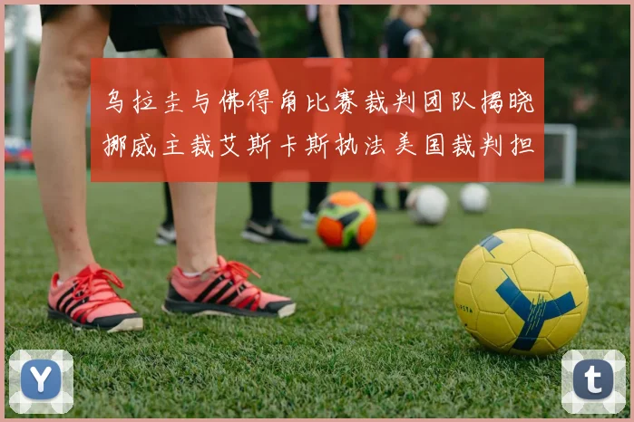 乌拉圭与佛得角比赛裁判团队揭晓挪威主裁艾斯卡斯执法美国裁判担任助理