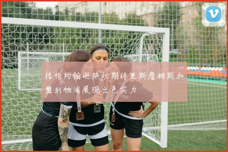 格伦约翰逊热切期待里斯詹姆斯加盟利物浦展现出色实力