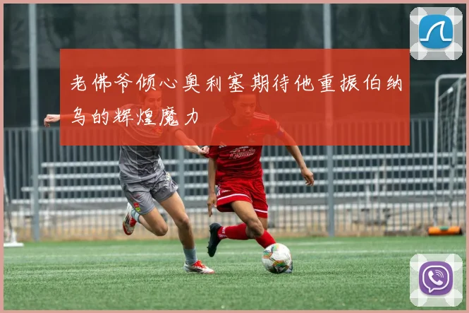 老佛爷倾心奥利塞期待他重振伯纳乌的辉煌魔力