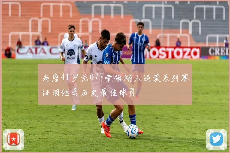 老詹41岁无077带领湖人逆袭系列赛证明他是历史最佳球员