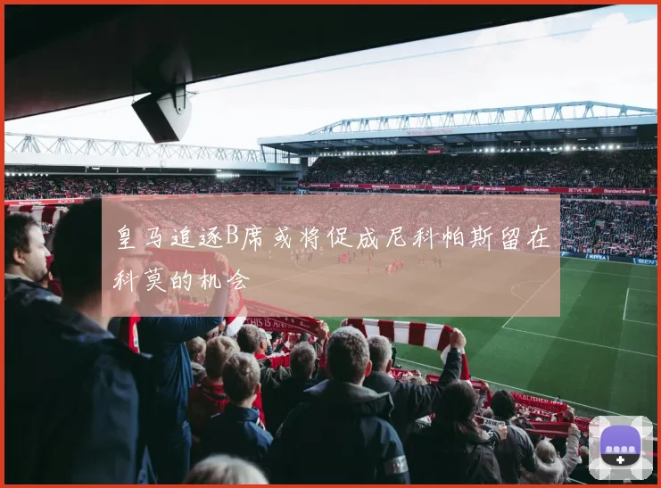 皇马追逐B席或将促成尼科帕斯留在科莫的机会