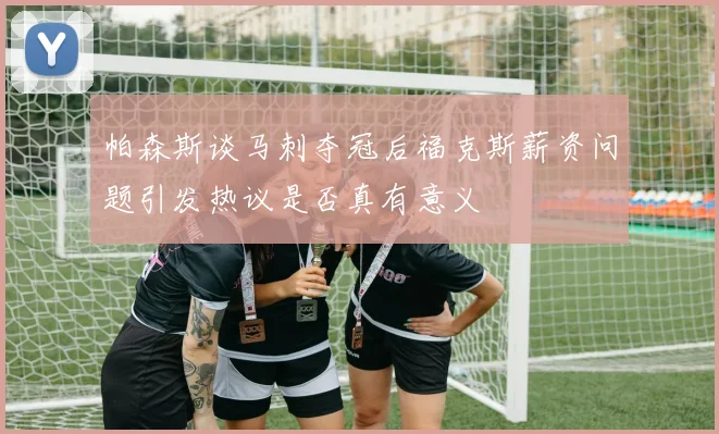 帕森斯谈马刺夺冠后福克斯薪资问题引发热议是否真有意义