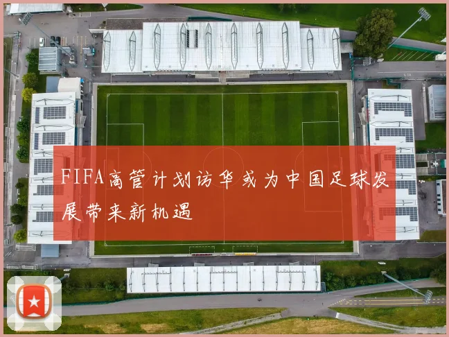 FIFA高管计划访华或为中国足球发展带来新机遇