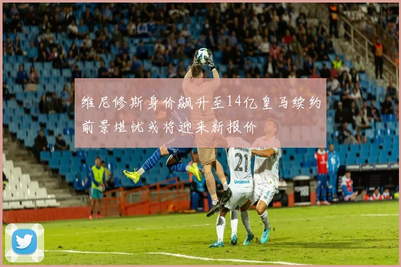 维尼修斯身价飙升至14亿皇马续约前景堪忧或将迎来新报价