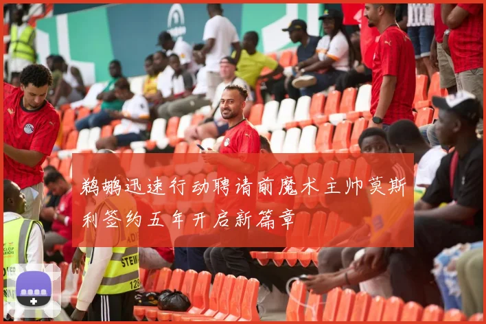 鹈鹕迅速行动聘请前魔术主帅莫斯利签约五年开启新篇章