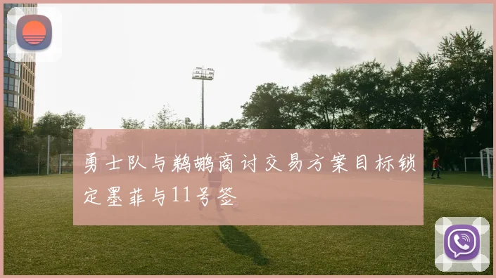 勇士队与鹈鹕商讨交易方案目标锁定墨菲与11号签
