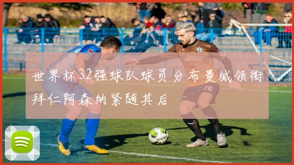 世界杯32强球队球员分布曼城领衔拜仁阿森纳紧随其后