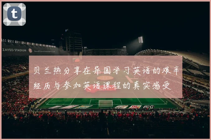 贝兰热分享在异国学习英语的艰辛经历与参加英语课程的真实感受