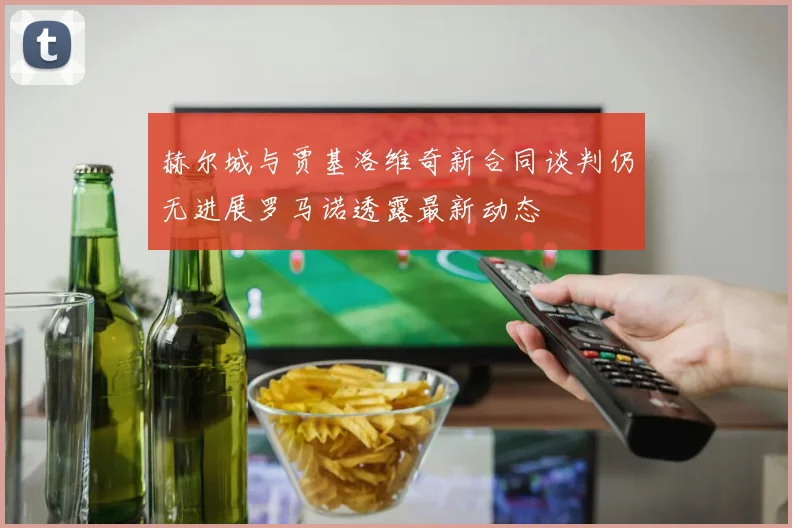 赫尔城与贾基洛维奇新合同谈判仍无进展罗马诺透露最新动态