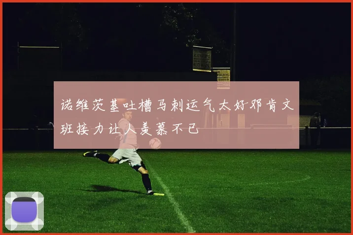 诺维茨基吐槽马刺运气太好邓肯文班接力让人羡慕不已