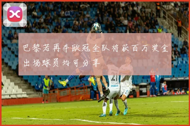 巴黎若再夺欧冠全队将获百万奖金出场球员均可分享