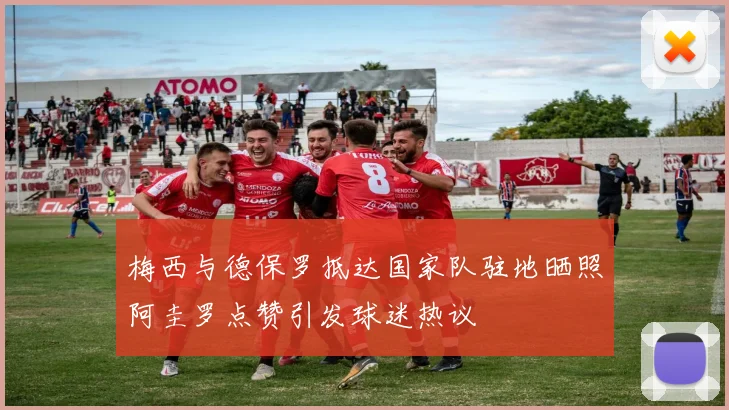 梅西与德保罗抵达国家队驻地晒照阿圭罗点赞引发球迷热议