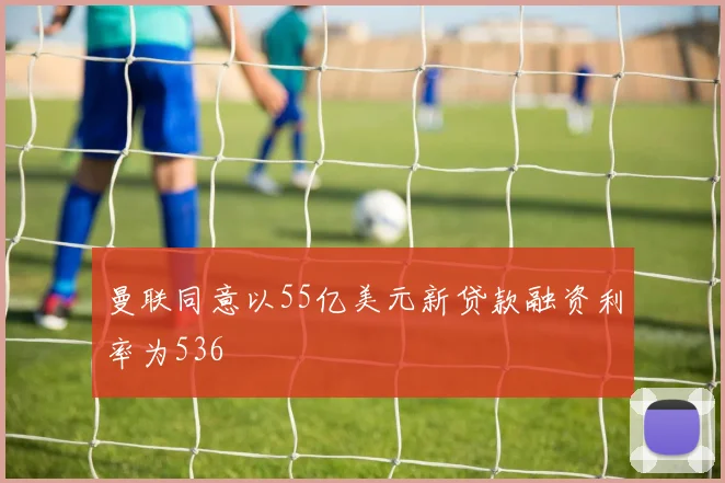 曼联同意以55亿美元新贷款融资利率为536