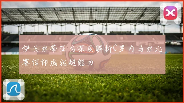 伊戈尔蒂亚戈深度解析C罗内马尔比赛信仰成就超能力