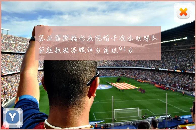 苏亚雷斯精彩表现帽子戏法助球队获胜数据亮眼评分高达94分