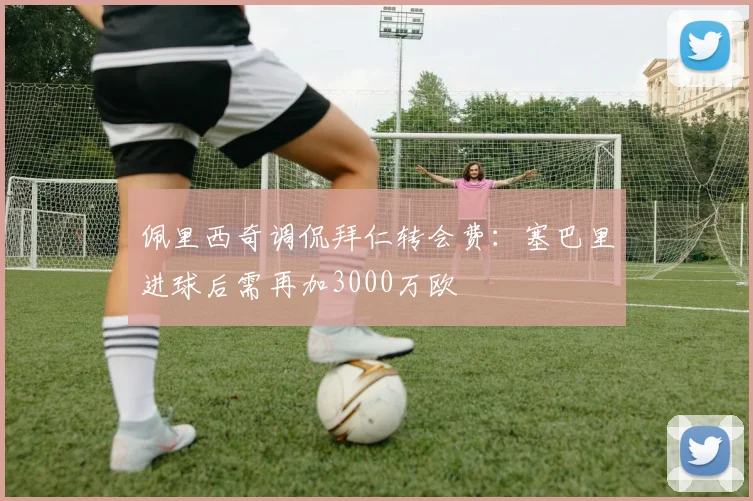 佩里西奇调侃拜仁转会费：塞巴里进球后需再加3000万欧