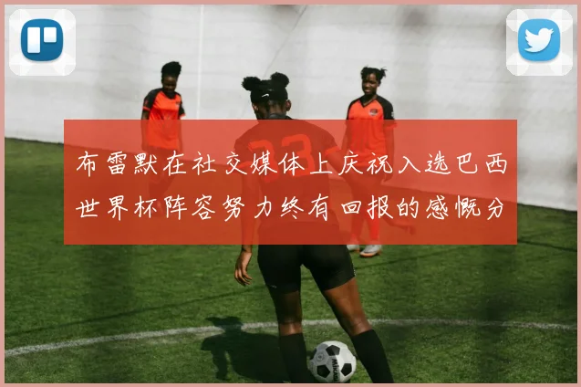 布雷默在社交媒体上庆祝入选巴西世界杯阵容努力终有回报的感慨分享