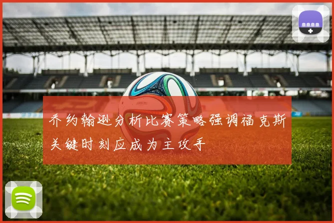 乔约翰逊分析比赛策略强调福克斯关键时刻应成为主攻手